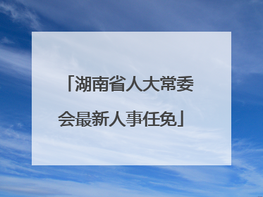 湖南省人大常委会最新人事任免