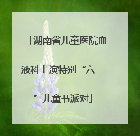 湖南省儿童医院血液科上演特别“六一”儿童节派对