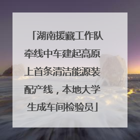 湖南援藏工作队牵线中车建起高原上首条清洁能源装配产线，本地大学生成车间检验员
