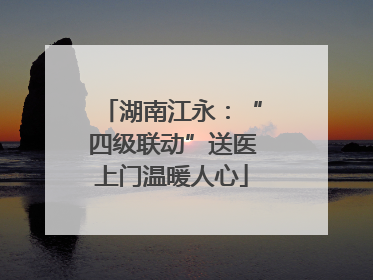 湖南江永：“四级联动”送医上门温暖人心
