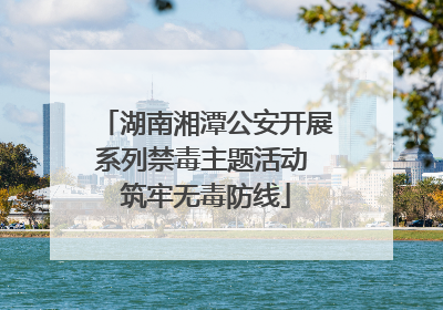 湖南湘潭公安开展系列禁毒主题活动 筑牢无毒防线