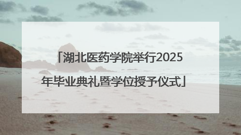 湖北医药学院举行2025年毕业典礼暨学位授予仪式