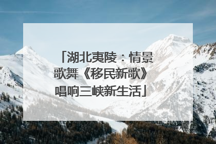 湖北夷陵：情景歌舞《移民新歌》唱响三峡新生活