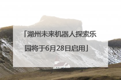 湖州未来机器人探索乐园将于6月28日启用