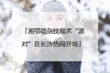 湘鄂赣杂技魔术“派对”在长沙热闹开场