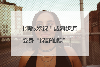 满眼翠绿！威海步道变身“绿野仙踪”