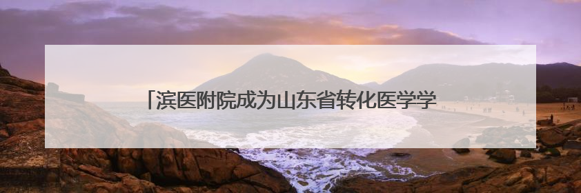 滨医附院成为山东省转化医学学会牙周病学专业委员会主委单位