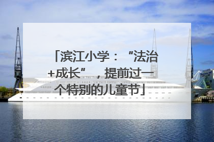 滨江小学：“法治+成长”，提前过一个特别的儿童节