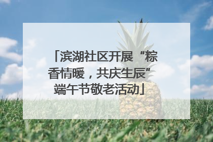 滨湖社区开展“粽香情暖，共庆生辰”端午节敬老活动