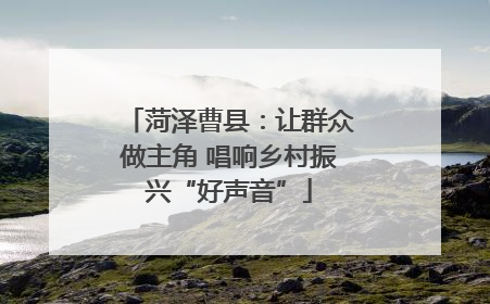 菏泽曹县：让群众做主角 唱响乡村振兴“好声音”