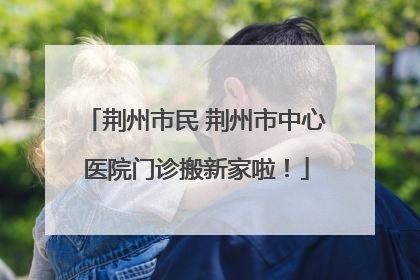 荆州市民 荆州市中心医院门诊搬新家啦！