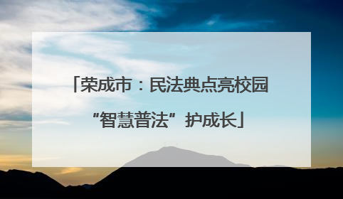 荣成市：民法典点亮校园 “智慧普法”护成长