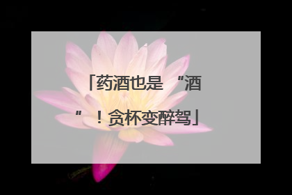 药酒也是 “酒”！贪杯变醉驾