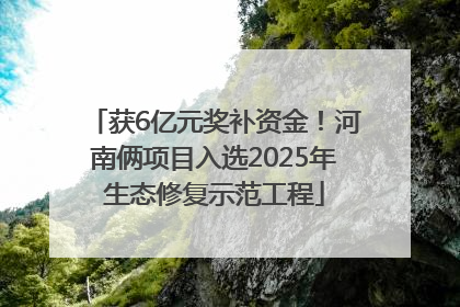 获6亿元奖补资金！河南俩项目入选2025年生态修复示范工程