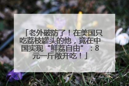 老外破防了！在美国只吃荔枝罐头的他，竟在中国实现“鲜荔自由”：8元一斤敞开吃！