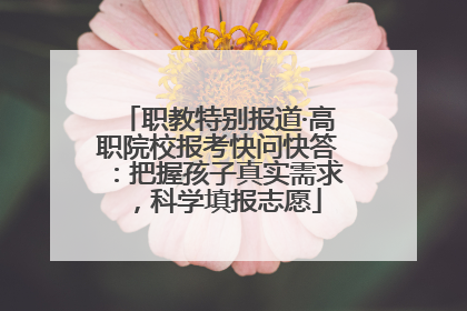 职教特别报道·高职院校报考快问快答：把握孩子真实需求，科学填报志愿