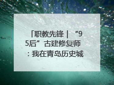 职教先锋｜“95后”古建修复师：我在青岛历史城区修古建