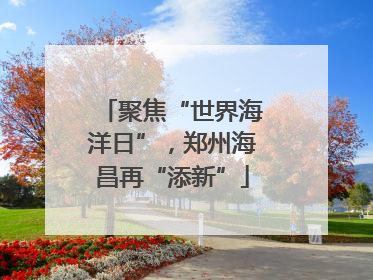聚焦“世界海洋日”，郑州海昌再“添新”