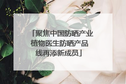 聚焦中国防晒产业 植物医生防晒产品线再添新成员