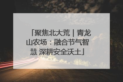 聚焦北大荒｜青龙山农场：融合节气智慧 深耕安全沃土