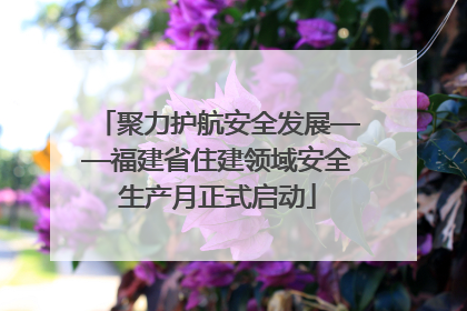 聚力护航安全发展——福建省住建领域安全生产月正式启动