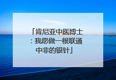 肯尼亚中医博士：我愿做一根联通中非的银针
