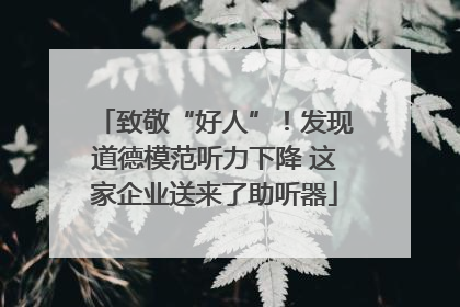 致敬“好人”！发现道德模范听力下降 这家企业送来了助听器