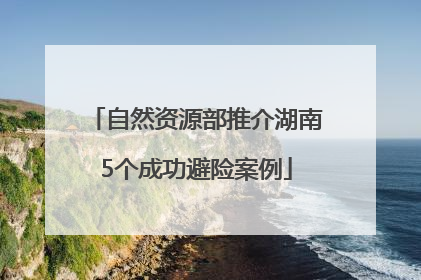 自然资源部推介湖南5个成功避险案例