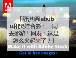 舒淇晒labubu和哭娃合影：一同去郊游！网友：这是怎么火起来了？