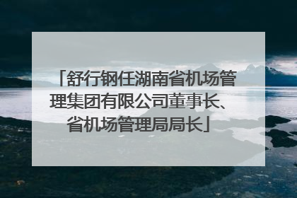 舒行钢任湖南省机场管理集团有限公司董事长、省机场管理局局长