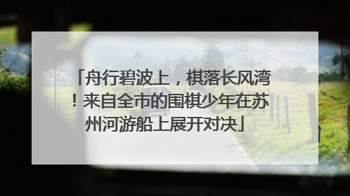 舟行碧波上，棋落长风湾！来自全市的围棋少年在苏州河游船上展开对决