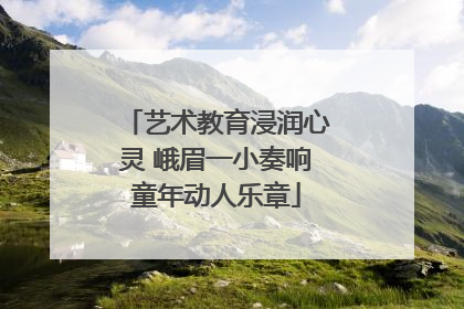 艺术教育浸润心灵 峨眉一小奏响童年动人乐章