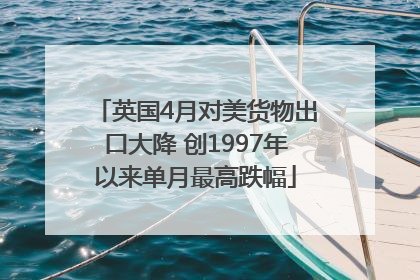 英国4月对美货物出口大降 创1997年以来单月最高跌幅