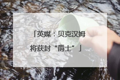 英媒：贝克汉姆将获封“爵士”