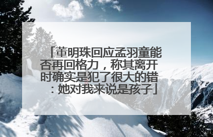董明珠回应孟羽童能否再回格力，称其离开时确实是犯了很大的错：她对我来说是孩子