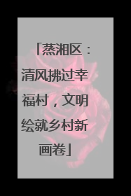 蒸湘区：清风拂过幸福村，文明绘就乡村新画卷