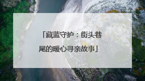藏蓝守护：街头巷尾的暖心寻亲故事