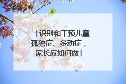 识别和干预儿童孤独症、多动症，家长应如何做
