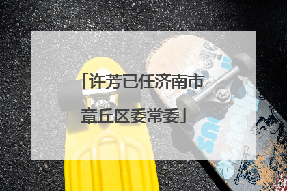 许芳已任济南市章丘区委常委