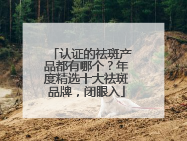 认证的祛斑产品都有哪个？年度精选十大祛斑品牌，闭眼入