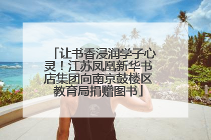 让书香浸润学子心灵！江苏凤凰新华书店集团向南京鼓楼区教育局捐赠图书