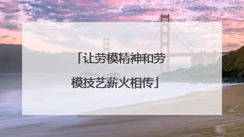 让劳模精神和劳模技艺薪火相传