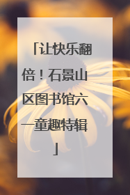 让快乐翻倍！石景山区图书馆六一童趣特辑