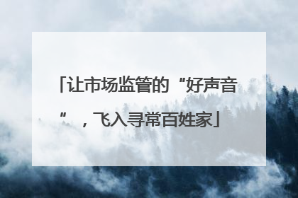 让市场监管的“好声音”，飞入寻常百姓家
