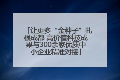 让更多“金种子”扎根成都 高价值科技成果与300余家优质中小企业精准对接