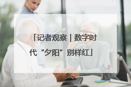 记者观察｜数字时代“夕阳”别样红