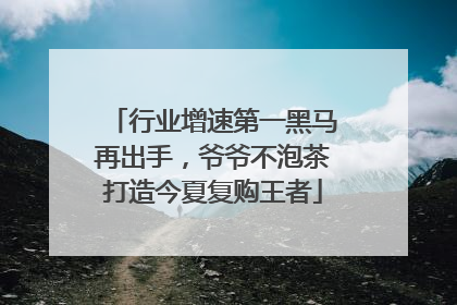 行业增速第一黑马再出手，爷爷不泡茶打造今夏复购王者