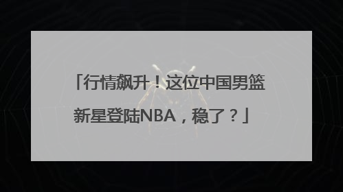 行情飙升！这位中国男篮新星登陆NBA，稳了？