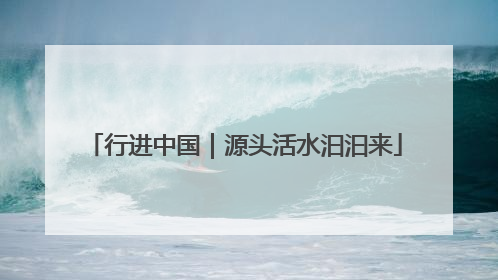 行进中国｜源头活水汩汩来