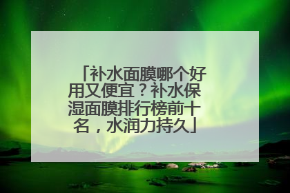 补水面膜哪个好用又便宜？补水保湿面膜排行榜前十名，水润力持久